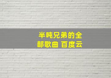 半吨兄弟的全部歌曲 百度云